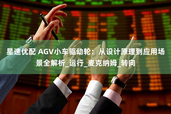 星速优配 AGV小车驱动轮：从设计原理到应用场景全解析_运行_麦克纳姆_转向