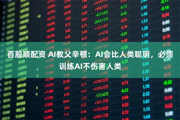 百股顺配资 AI教父辛顿：AI会比人类聪明，必须训练AI不伤害人类