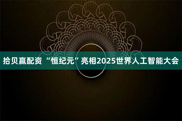 拾贝赢配资 “恒纪元”亮相2025世界人工智能大会