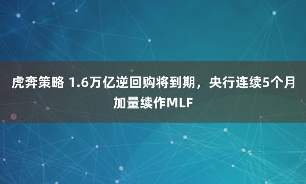 虎奔策略 1.6万亿逆回购将到期，央行连续5个月加量续作MLF
