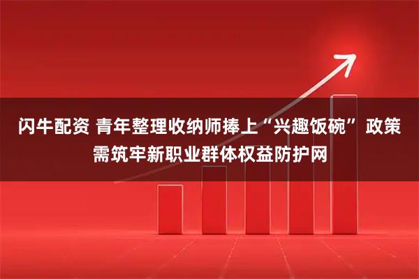 闪牛配资 青年整理收纳师捧上“兴趣饭碗” 政策需筑牢新职业群体权益防护网