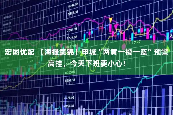 宏图优配 【海报集锦】申城“两黄一橙一蓝”预警高挂，今天下班要小心！