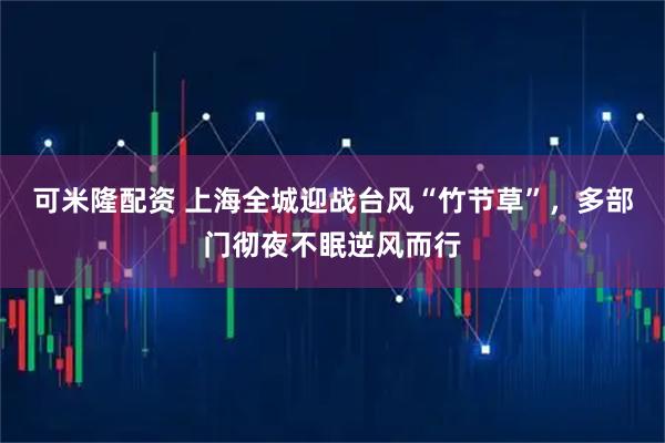 可米隆配资 上海全城迎战台风“竹节草”，多部门彻夜不眠逆风而行