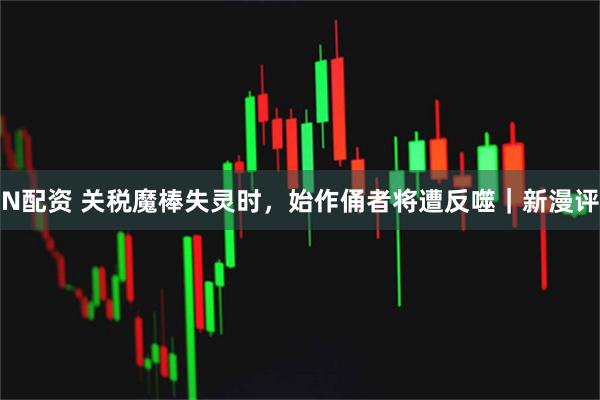 N配资 关税魔棒失灵时，始作俑者将遭反噬｜新漫评
