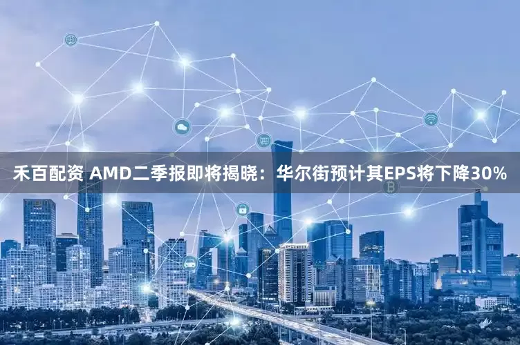 禾百配资 AMD二季报即将揭晓：华尔街预计其EPS将下降30%