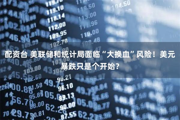 配资台 美联储和统计局面临“大换血”风险！美元暴跌只是个开始？