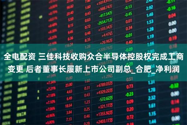 全电配资 三佳科技收购众合半导体控股权完成工商变更 后者董事长履新上市公司副总_合肥_净利润