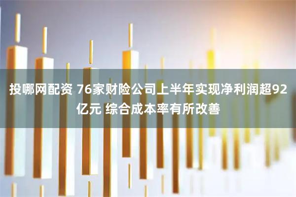 投哪网配资 76家财险公司上半年实现净利润超92亿元 综合成本率有所改善
