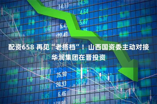 配资658 再见“老搭档”！山西国资委主动对接华润集团在晋投资
