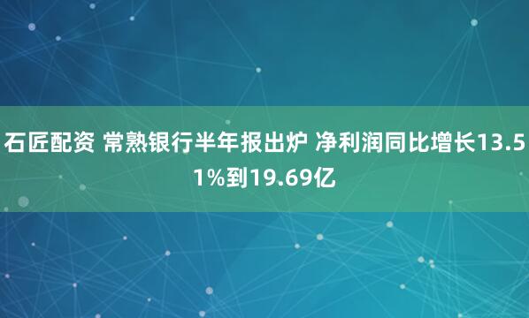石匠配资 常熟银行半年报出炉 净利润同比增长13.51%到19.69亿