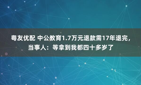 粤友优配 中公教育1.7万元退款需17年退完，当事人：等拿到我都四十多岁了