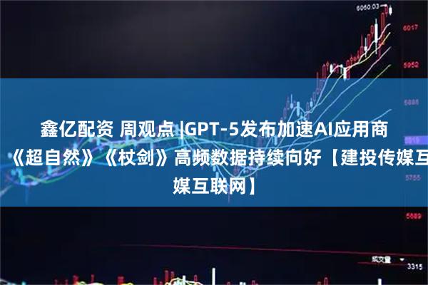 鑫亿配资 周观点 |GPT-5发布加速AI应用商业化，《超自然》《杖剑》高频数据持续向好【建投传媒互联网】