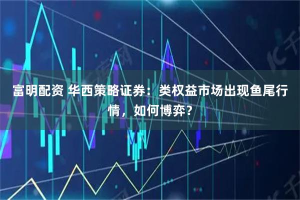 富明配资 华西策略证券：类权益市场出现鱼尾行情，如何博弈？