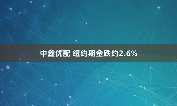 中鑫优配 纽约期金跌约2.6%