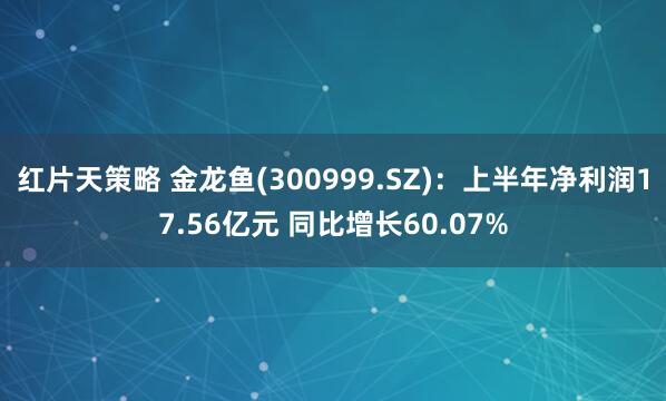 红片天策略 金龙鱼(300999.SZ)：上半年净利润17.56亿元 同比增长60.07%
