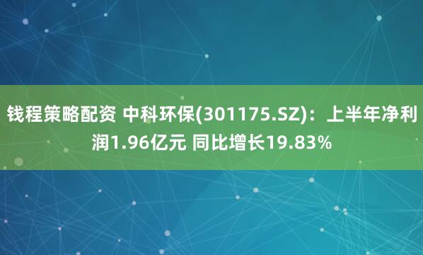 钱程策略配资 中科环保(301175.SZ)：上半年净利润1.96亿元 同比增长19.83%