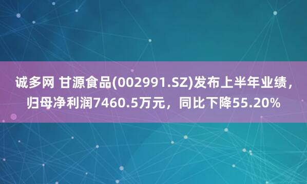 诚多网 甘源食品(002991.SZ)发布上半年业绩，归母净利润7460.5万元，同比下降55.20%