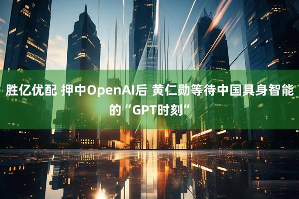 胜亿优配 押中OpenAI后 黄仁勋等待中国具身智能的“GPT时刻”