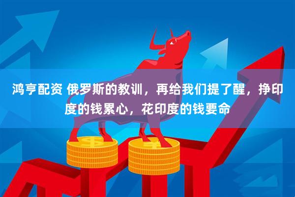 鸿亨配资 俄罗斯的教训，再给我们提了醒，挣印度的钱累心，花印度的钱要命