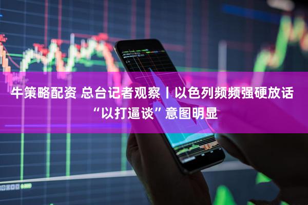 牛策略配资 总台记者观察丨以色列频频强硬放话 “以打逼谈”意图明显