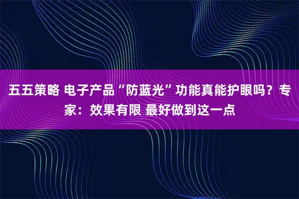 五五策略 电子产品“防蓝光”功能真能护眼吗？专家：效果有限 最好做到这一点