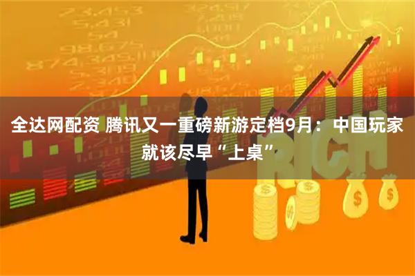 全达网配资 腾讯又一重磅新游定档9月：中国玩家就该尽早“上桌”