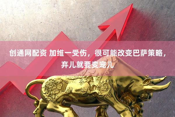 创通网配资 加维一受伤，很可能改变巴萨策略，弃儿就要变宠儿