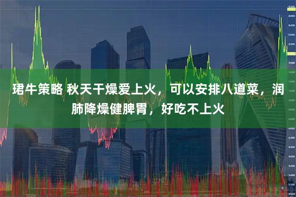 珺牛策略 秋天干燥爱上火，可以安排八道菜，润肺降燥健脾胃，好吃不上火