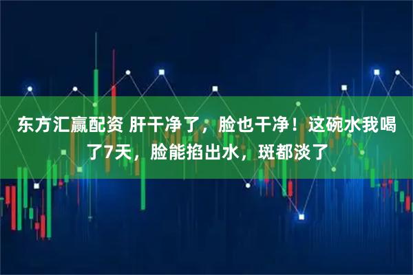 东方汇赢配资 肝干净了，脸也干净！这碗水我喝了7天，脸能掐出水，斑都淡了