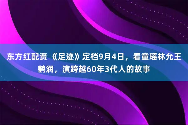 东方红配资 《足迹》定档9月4日，看童瑶林允王鹤润，演跨越60年3代人的故事