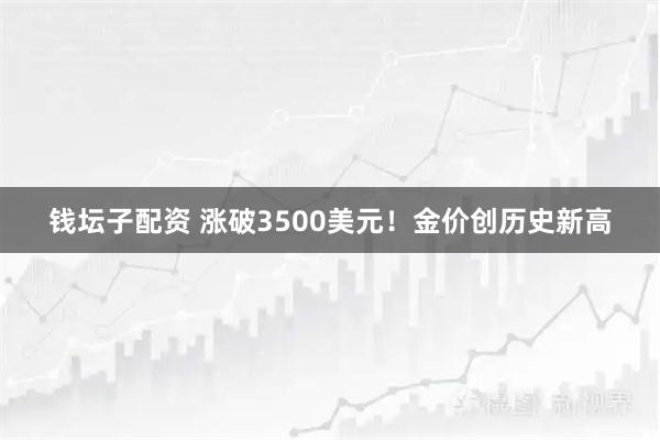 钱坛子配资 涨破3500美元！金价创历史新高