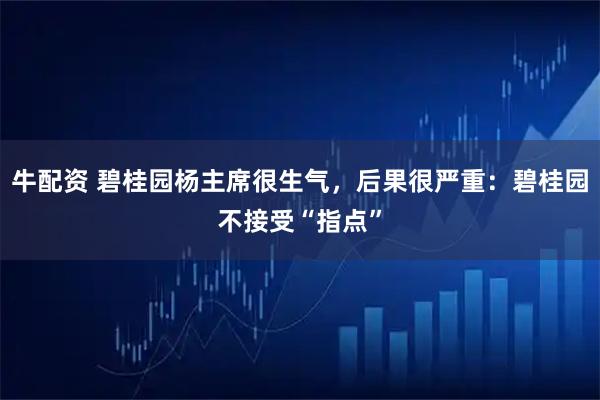 牛配资 碧桂园杨主席很生气，后果很严重：碧桂园不接受“指点”