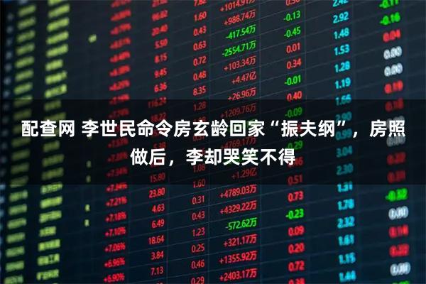配查网 李世民命令房玄龄回家“振夫纲”，房照做后，李却哭笑不得