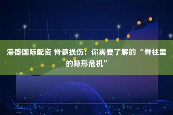 港盛国际配资 脊髓损伤：你需要了解的 “脊柱里的隐形危机”