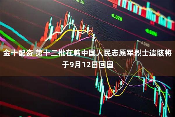 金十配资 第十二批在韩中国人民志愿军烈士遗骸将于9月12日回国