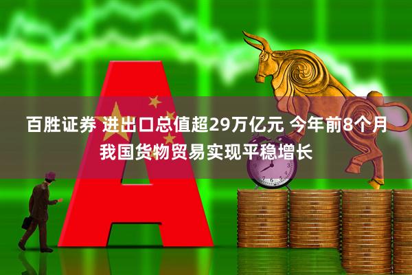 百胜证券 进出口总值超29万亿元 今年前8个月我国货物贸易实现平稳增长