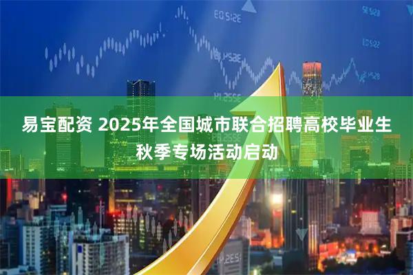 易宝配资 2025年全国城市联合招聘高校毕业生秋季专场活动启动
