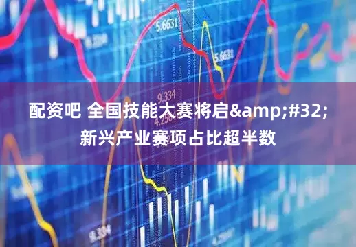 配资吧 全国技能大赛将启 新兴产业赛项占比超半数