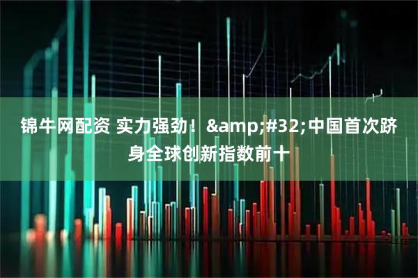 锦牛网配资 实力强劲! 中国首次跻身全球创新指数前十