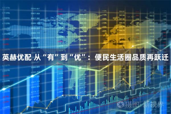 英赫优配 从“有”到“优”：便民生活圈品质再跃迁