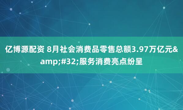 亿博源配资 8月社会消费品零售总额3.97万亿元 服务消费亮点纷呈