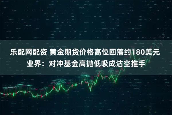 乐配网配资 黄金期货价格高位回落约180美元 业界：对冲基金高抛低吸成沽空推手