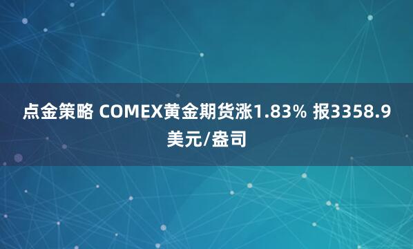 点金策略 COMEX黄金期货涨1.83% 报3358.9美元/盎司