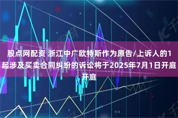 股点网配资 浙江中广欧特斯作为原告/上诉人的1起涉及买卖合同纠纷的诉讼将于2025年7月1日开庭
