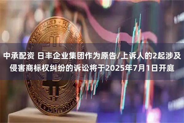 中承配资 日丰企业集团作为原告/上诉人的2起涉及侵害商标权纠纷的诉讼将于2025年7月1日开庭