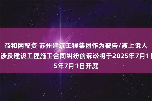 益和网配资 苏州建筑工程集团作为被告/被上诉人的1起涉及建设工程施工合同纠纷的诉讼将于2025年7月1日开庭