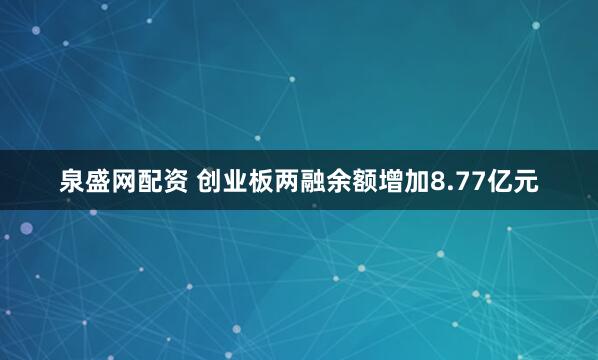 泉盛网配资 创业板两融余额增加8.77亿元
