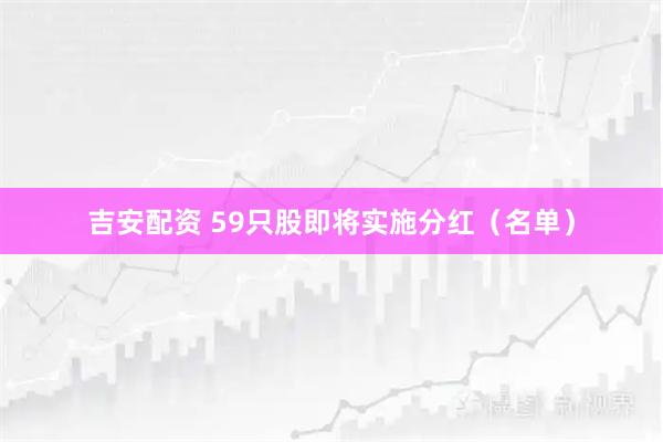 吉安配资 59只股即将实施分红（名单）