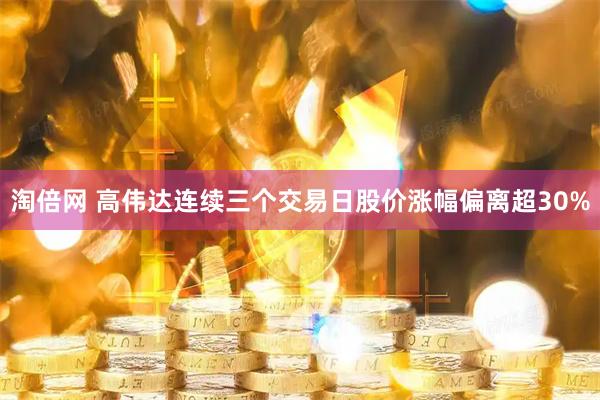 淘倍网 高伟达连续三个交易日股价涨幅偏离超30%