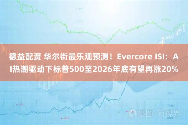 德益配资 华尔街最乐观预测!Evercore ISI:AI热潮驱动下标普500至2026年底有望再涨20%